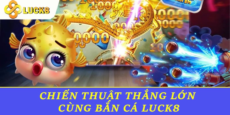 Chiến thuật thắng lớn cùng Bắn cá Luck8