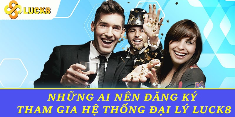 Những ai nên đăng ký tham gia hệ thống đại lý Luck8